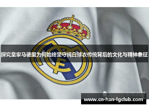 探究皇家马德里为何始终坚守纯白球衣传统背后的文化与精神象征