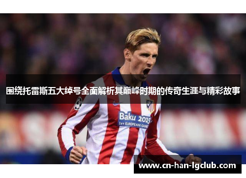 围绕托雷斯五大绰号全面解析其巅峰时期的传奇生涯与精彩故事