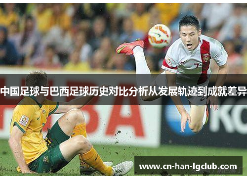 中国足球与巴西足球历史对比分析从发展轨迹到成就差异
