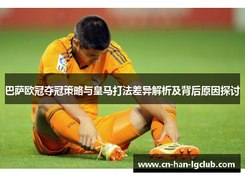 巴萨欧冠夺冠策略与皇马打法差异解析及背后原因探讨