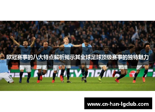 欧冠赛事的八大特点解析揭示其全球足球顶级赛事的独特魅力