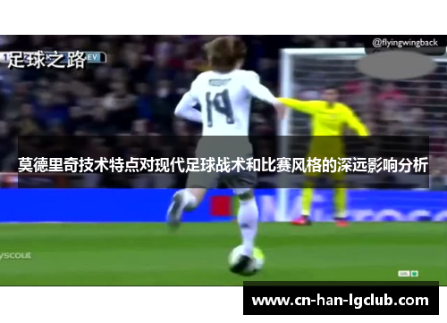 莫德里奇技术特点对现代足球战术和比赛风格的深远影响分析 莫德里奇技术特点对现代足球战术和比赛风格的深远影响分析