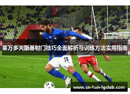 莱万多夫斯基射门技巧全面解析与训练方法实用指南 莱万多夫斯基射门技巧全面解析与训练方法实用指南