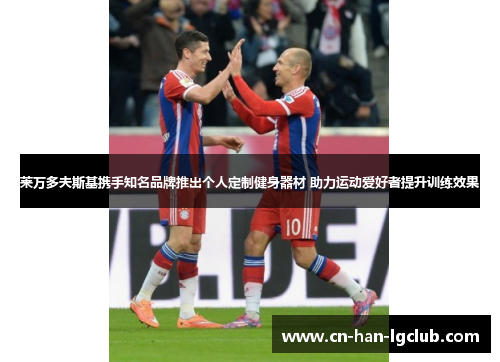 莱万多夫斯基携手知名品牌推出个人定制健身器材 助力运动爱好者提升训练效果 莱万多夫斯基携手知名品牌推出个人定制健身器材 助力运动爱好者提升训练效果