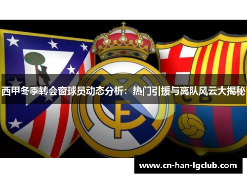 西甲冬季转会窗球员动态分析:热门引援与离队风云大揭秘 西甲冬季转会窗球员动态分析:热门引援与离队风云大揭秘
