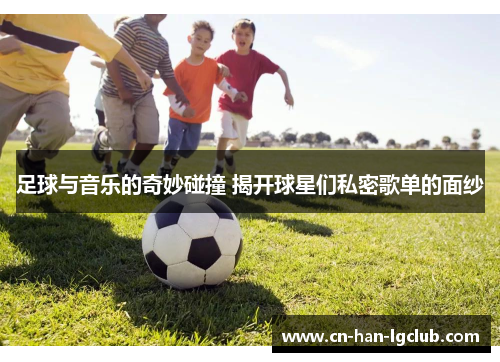 足球与音乐的奇妙碰撞 揭开球星们私密歌单的面纱