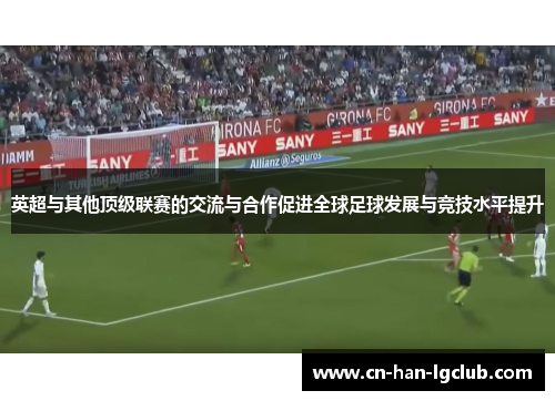 英超与其他顶级联赛的交流与合作促进全球足球发展与竞技水平提升