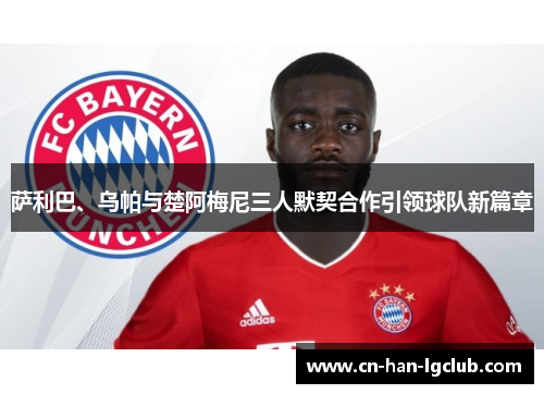 萨利巴、乌帕与楚阿梅尼三人默契合作引领球队新篇章