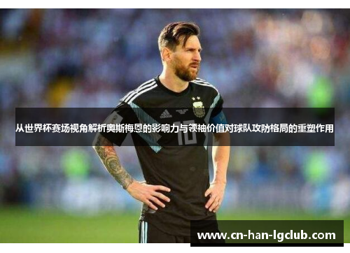 从世界杯赛场视角解析奥斯梅恩的影响力与领袖价值对球队攻防格局的重塑作用