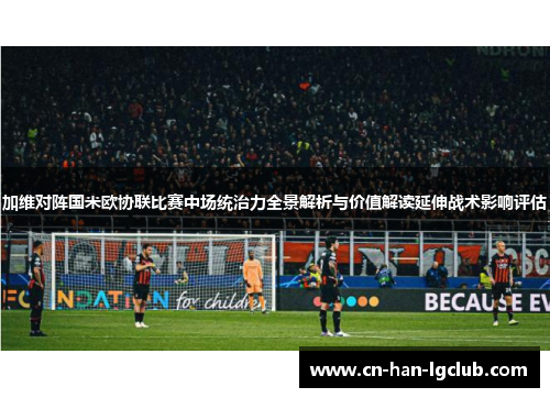 加维对阵国米欧协联比赛中场统治力全景解析与价值解读延伸战术影响评估