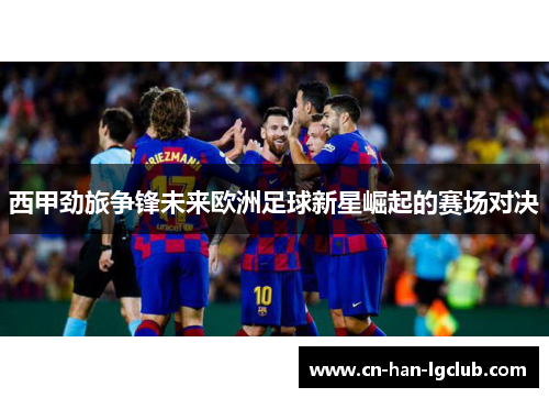 西甲劲旅争锋未来欧洲足球新星崛起的赛场对决