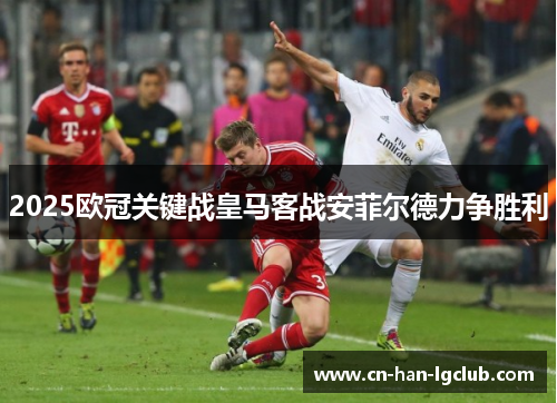 2025欧冠关键战皇马客战安菲尔德力争胜利