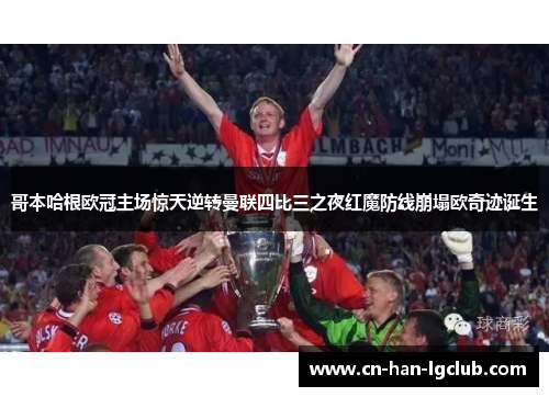 哥本哈根欧冠主场惊天逆转曼联四比三之夜红魔防线崩塌欧奇迹诞生