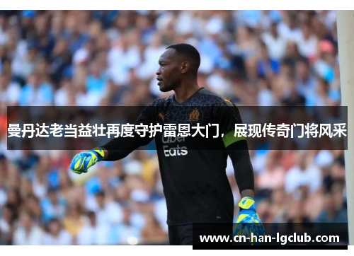 曼丹达老当益壮再度守护雷恩大门，展现传奇门将风采