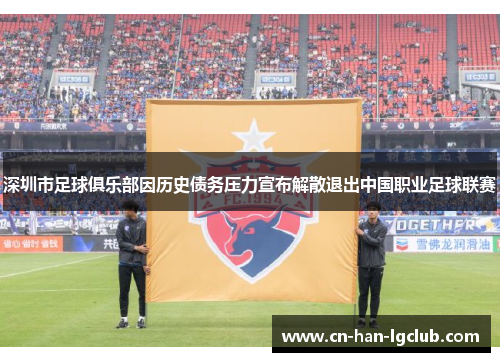 深圳市足球俱乐部因历史债务压力宣布解散退出中国职业足球联赛