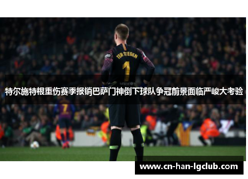 特尔施特根重伤赛季报销巴萨门神倒下球队争冠前景面临严峻大考验